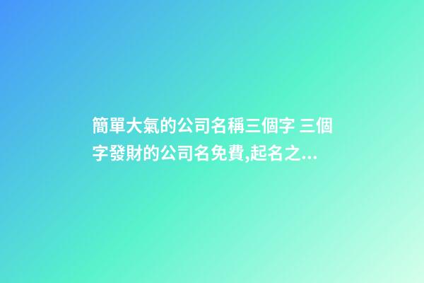 簡單大氣的公司名稱三個字 三個字發財的公司名免費,起名之家